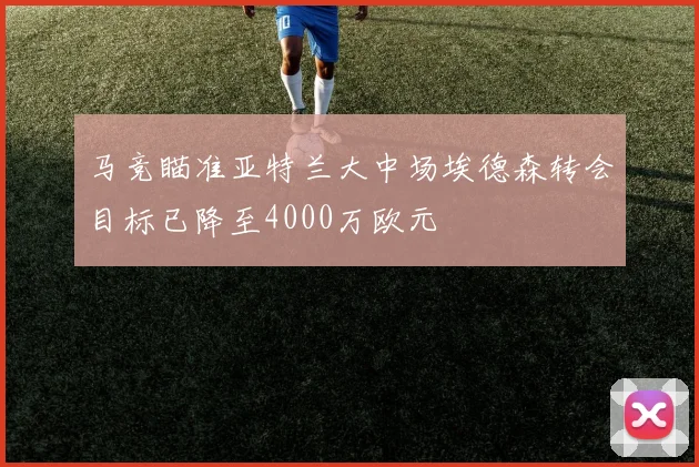 马竞瞄准亚特兰大中场埃德森转会目标已降至4000万欧元