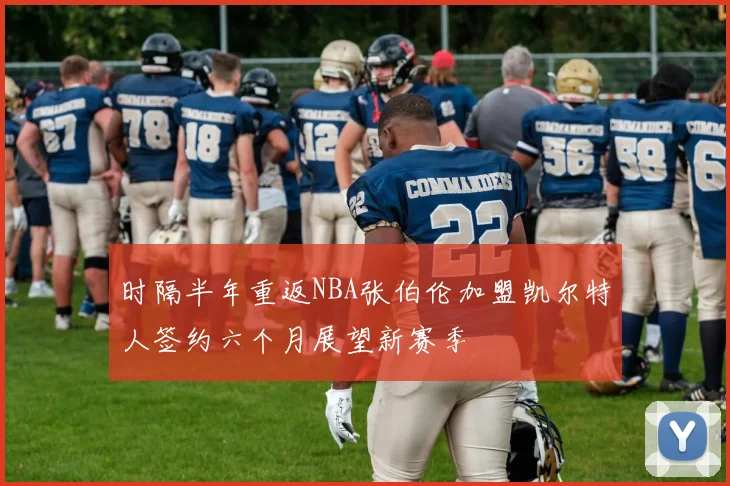 时隔半年重返NBA张伯伦加盟凯尔特人签约六个月展望新赛季