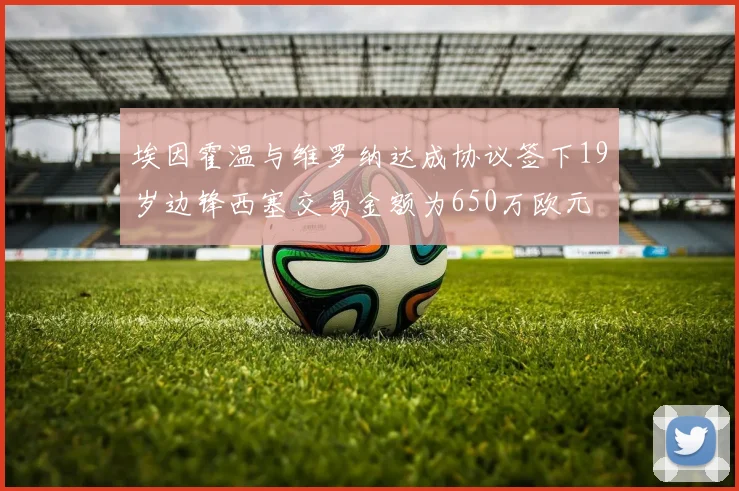 埃因霍温与维罗纳达成协议签下19岁边锋西塞交易金额为650万欧元
