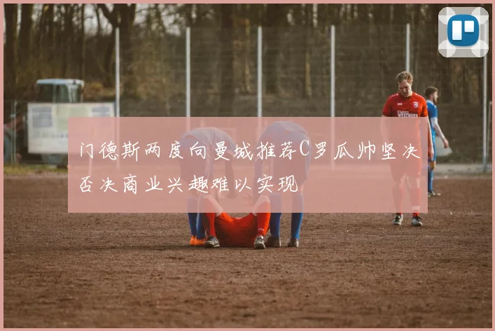 门德斯两度向曼城推荐C罗瓜帅坚决否决商业兴趣难以实现