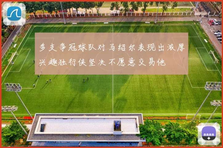 多支争冠球队对马绍尔表现出浓厚兴趣独行侠坚决不愿意交易他