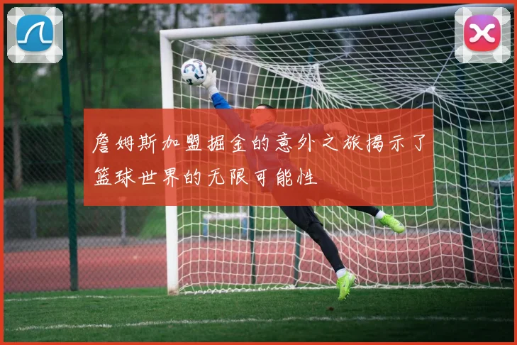 詹姆斯加盟掘金的意外之旅揭示了篮球世界的无限可能性