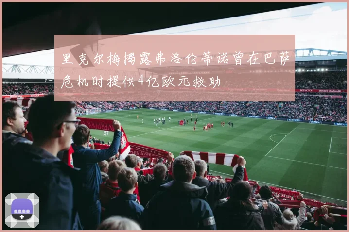 里克尔梅揭露弗洛伦蒂诺曾在巴萨危机时提供4亿欧元救助