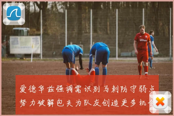 爱德华兹强调需识别马刺防守弱点努力破解包夹为队友创造更多机会
