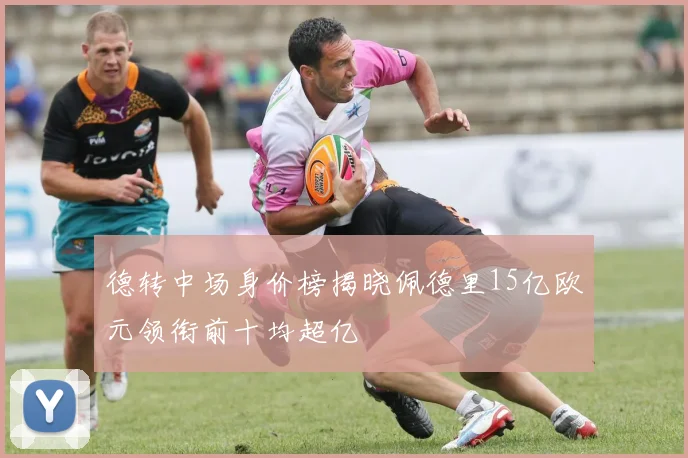 德转中场身价榜揭晓佩德里15亿欧元领衔前十均超亿