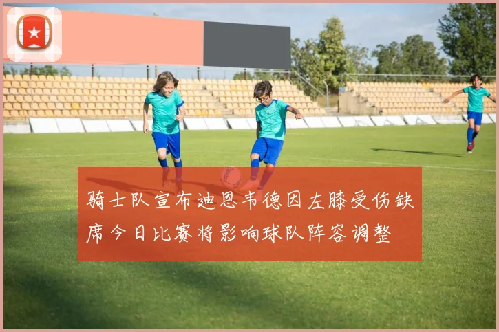 骑士队宣布迪恩韦德因左膝受伤缺席今日比赛将影响球队阵容调整