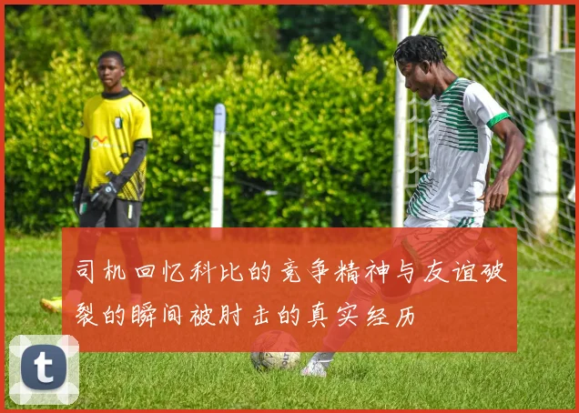 司机回忆科比的竞争精神与友谊破裂的瞬间被肘击的真实经历