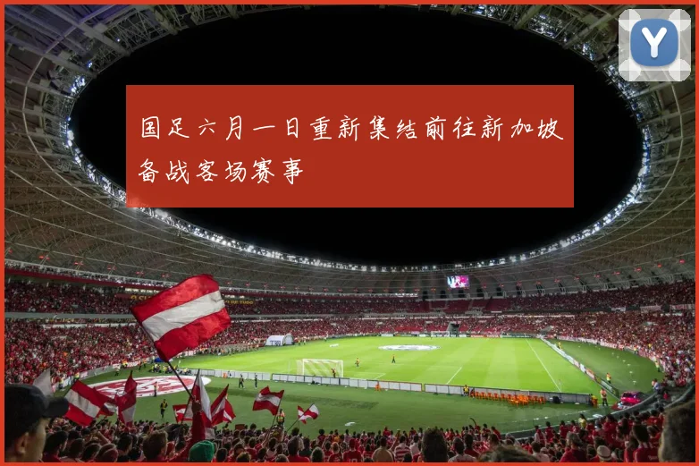 国足六月一日重新集结前往新加坡备战客场赛事