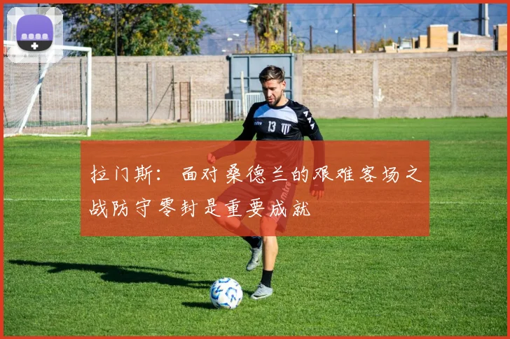 拉门斯：面对桑德兰的艰难客场之战防守零封是重要成就