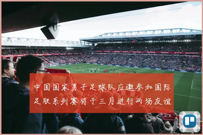 中国国家男子足球队应邀参加国际足联系列赛将于三月进行两场友谊赛