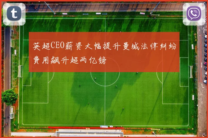 英超CEO薪资大幅提升曼城法律纠纷费用飙升超两亿镑