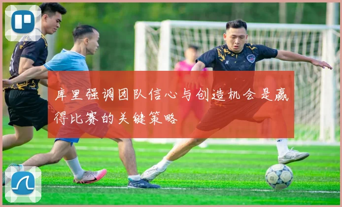 库里强调团队信心与创造机会是赢得比赛的关键策略