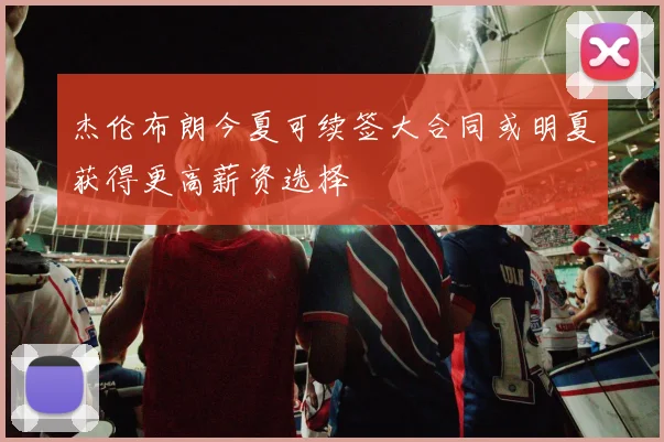 杰伦布朗今夏可续签大合同或明夏获得更高薪资选择