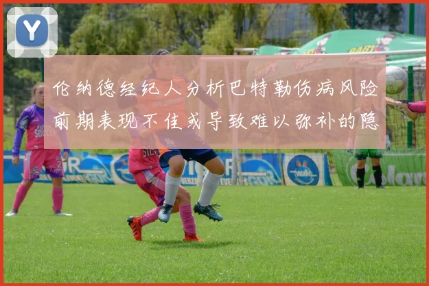 伦纳德经纪人分析巴特勒伤病风险前期表现不佳或导致难以弥补的隐患