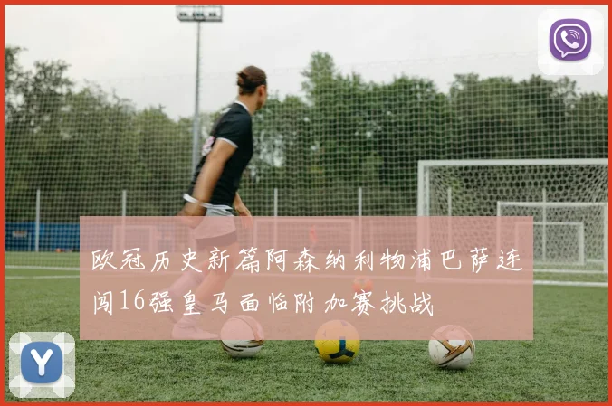 欧冠历史新篇阿森纳利物浦巴萨连闯16强皇马面临附加赛挑战