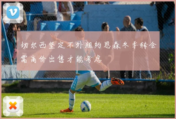 切尔西坚定不外租约恩森冬季转会需高价出售才能考虑
