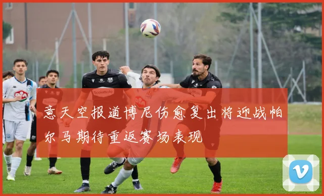 意天空报道博尼伤愈复出将迎战帕尔马期待重返赛场表现