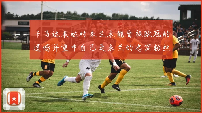 卡马达表达对米兰未能晋级欧冠的遗憾并重申自己是米兰的忠实粉丝