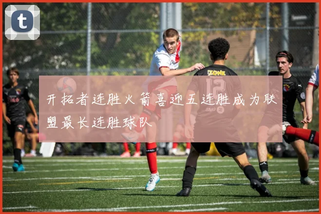 开拓者连胜火箭喜迎五连胜成为联盟最长连胜球队