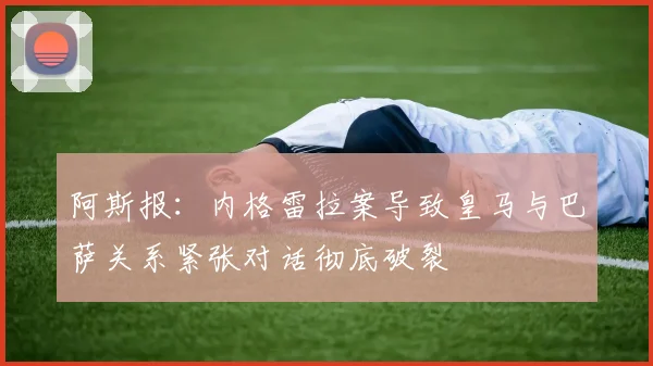 阿斯报：内格雷拉案导致皇马与巴萨关系紧张对话彻底破裂